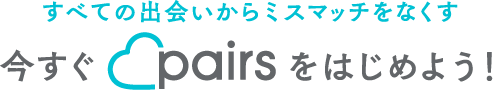 すべての出会いからミスマッチをなくす 今すぐpairsをはじめよう！