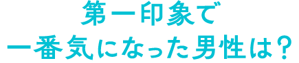 第一印象で一番気になった男性は