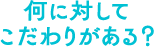 何に対してこだわりがある？