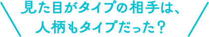 見た目がタイプの相手は、人柄もタイプだった？