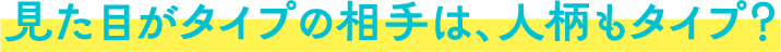 見た目がタイプの相手は、人柄もタイプ？