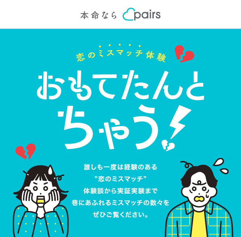 恋のミスマッチ体験 おもてたんとちゃう！ 誰しも一度は経験のある”恋のミスマッチ”体験談から実証実験まで巷にあふれるミスマッチの数々をぜひご覧ください。