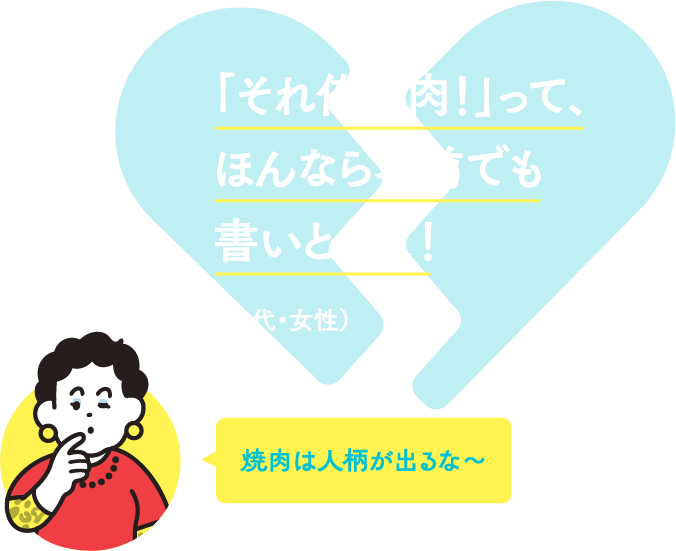 「それ俺の肉！」って、ほんなら名前でも書いといて！ （30代・女性） 焼肉は人柄が出るな～