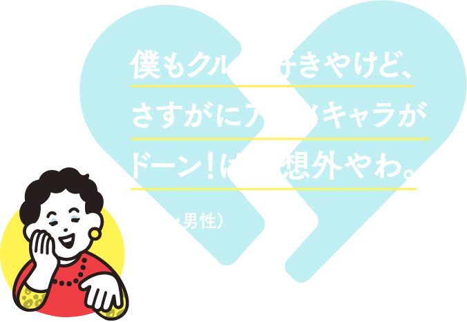 僕もクルマ好きやけど、さすがにアニメキャラがドーン！は予想外やわ。（30代・男性）