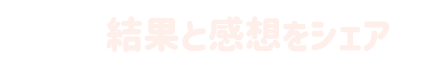 結果と感想をシェア