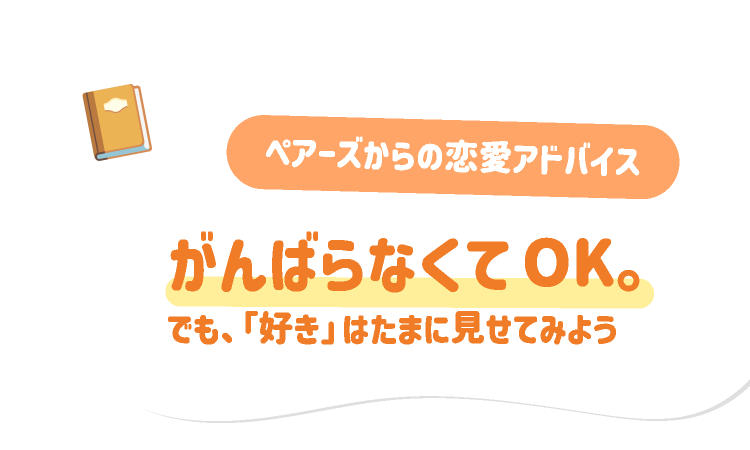 ペアーズからの恋愛アドバイス：がんばらなくてOK。でも、「好き」はたまに見せてみよう